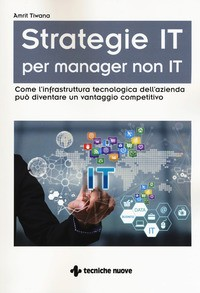 STRATEGIE IT PER MANAGER NON IT - COME L\'INFRASTRUTTURA TECNOLOGICA DELL\'AZIENDA PUO\' DIVENTARE di TIWANA AMRIT