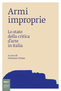 ARMI IMPROPRIE - LO STATO DELLA CRITICA D\'ARTE IN ITALIA