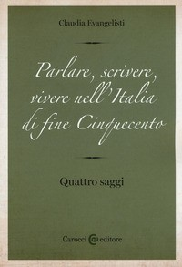 PARLARE SCRIVERE VIVERE NELL\'ITALIA DI FINE CINQUECENTO - QUATTRO SAGGI di EVANGELISTI CLAUDIA