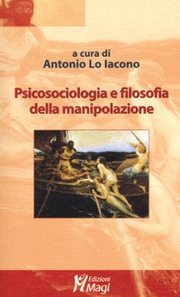 PSICOSOCIOLOGIA E FILOSOFIA DELLA MANIPOLAZIONE di LO IACONO ANTONIO (A CURA DI)