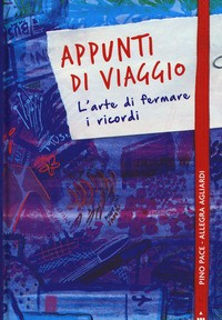 APPUNTI DI VIAGGIO - ARTE DI FERMARE I RICORDI di PACE P. - AGLIARDI A.