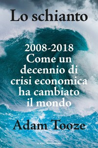 SCHIANTO 2008 - 2018 COME UN DECENNIO DI CRISI ECONOMICA HA CAMBIATO IL MONDO di TOOZE ADAM