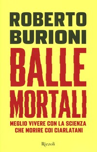 BALLE MORTALI - MEGLIO VIVERE CON LA SCIENZA CHE MORIRE COI CIARLATANI di BURIONI ROBERTO