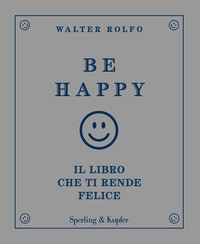 BE HAPPY - IL LIBRO CHE TI RENDE FELICE di ROLFO WALTER
