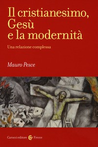 CRISTIANESIMO GESU\' E LA MODERNITA\' - UNA RELAZIONE COMPLESSA di PESCE MAURO