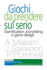 GIOCHI DA PRENDERE SUL SERIO - GAMIFICATION STORYTELLING E GAME DESIGN di MAESTRI A. - SASSOON J. - POLSINELLI P.