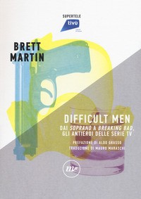 DIFFICULT MEN - DAI SOPRANO A BREAKING BAD GLI ANTIEROI DELLE SERIE TV di MARTIN BRETT