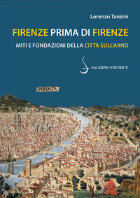 FIRENZE PRIMA DI FIRENZE - MITI E FONDAZIONI DELLA CITTA\' SULL\'ARNO