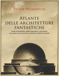 ATLANTE DELLE ARCHITETTURE FANTASTICHE di WILKONSON PHILIP