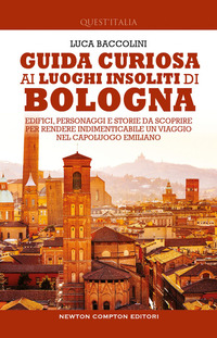 GUIDA CURIOSA AI LUOGHI INSOLITI DI BOLOGNA - EDIFICI PERSONAGGI E STORIE DA SCOPRIRE