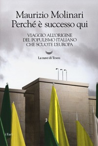 PERCHE\' E\' SUCCESSO QUI - VIAGGIO ALL\'ORIGINE DEL POPULISMO ITALIANO CHE SCUOTE L\'EUROPA di MOLINARI MAURIZIO