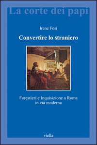CONVERTIRE LO STRANIERO - FORESTIERI E INQUISIZIONE A ROMA IN ETA\' MODERNA