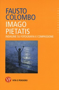 IMAGO PIETATIS - INDAGINE SU FOTOGRAFIA E COMPASSIONE di COLOMBO FAUSTO