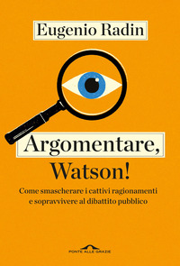 ARGOMENTARE WATSON ! - COME SMASCHERARE I CATTIVI RAGIONAMENTI E SOPRAVVIVERE AL DIBATTITO PUBBLICO