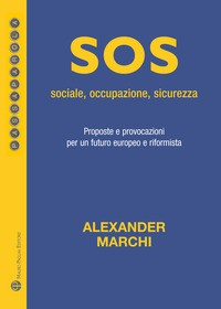 SOS - SOCIALE OCCUPAZIONE SICUREZZA - PROPOSTE E PROVOCAZIONI PER UN FUTURO EUROPEO E RIFORMISTA di MARCHI ALEXANDER