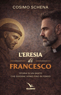 Eresia di francesco - storia di un santo che divenne uomo fino in fondo 