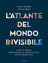 Atlante del mondo invisibile - mappe e grafici per guardare il mondo da una nuova prospettiva 
