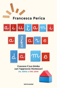 Aiutami a fare da me - crescere il tuo bimbo con l'approccio montessori da zero a tre anni 