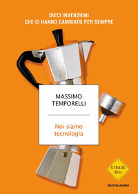 Noi siamo tecnologia - dieci invenzioni che ci hanno cambiato per sempre 