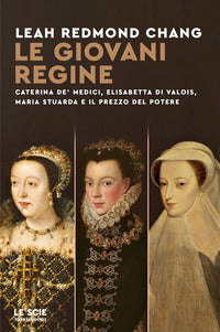 Giovani regine - caterina de' medici, elisabetta di valois, maria stuarda e il prezzo del potere 