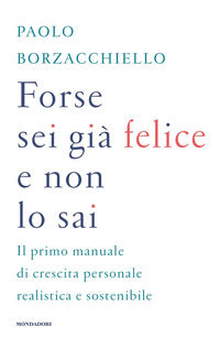 Forse sei gia' felice e non lo sai - il primo manuale di crescita personale realistica e 