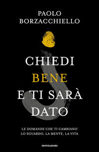 Chiedi bene e ti sara' dato - le domande che ti cambiano lo sguardo la mente la vita 