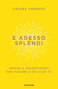 E adesso splendi - impara a valorizzarti per piacere a chi vuoi tu 