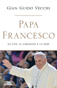 Papa francesco - la vita il coraggio e la fede 