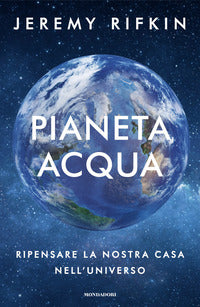 Pianeta acqua - ripensare la nostra casa nell'universo 