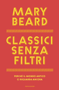 Classici senza filtri - perche' il mondo antico ci riguarda ancora 