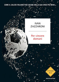 Per vincere domani - come il calcio italiano puo' uscire dalla sua crisi piu' nera 