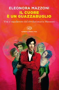 Cuore e' un guazzabuglio - vita e capolavoro del rivoluzionario manzoni 