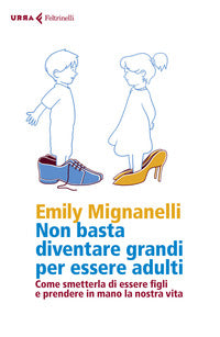 Non basta diventare grandi per essere adulti - come smetterla di essere figli e prendere in mano 