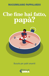 Che fine hai fatto papa' ? bussola per padri smarriti 