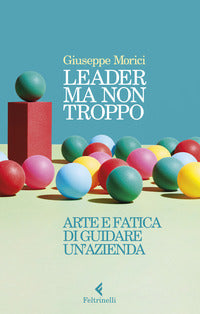 Leader ma non troppo - arte e fatica di guidare un'azienda 