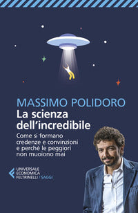 Scienza dell'incredibile - come si formano credenze e convinzioni e perche' le peggiori non muoio 