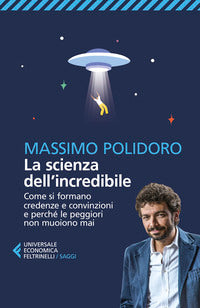 Scienza dell'incredibile - come si formano credenze e convinzioni e perche' le peggiori non muoio 