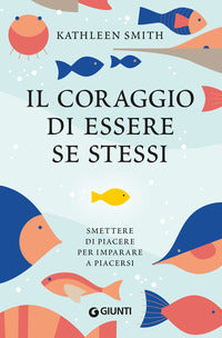 Coraggio di essere se stessi - smettere di piacere per imparare a piacersi 