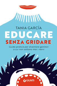 Educare senza gridare - guida pratica per diventare genitori a cui non saltano mai i nervi 