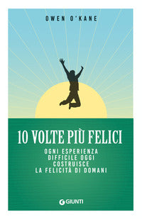 10 volte piu felici - ogni esperienza difficile oggi costruisce la felicita di domani 