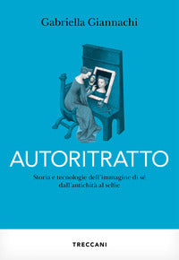 Autoritratto - storia e tecnologia dell'immagine di se' dall'antichita' al sellfie 