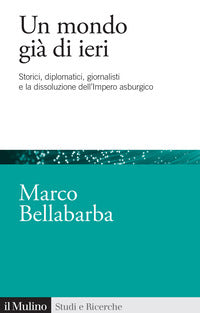 Mondo gia' di ieri - storici diplomatici giornalisti e la dissoluzione dell'impero asburgico 