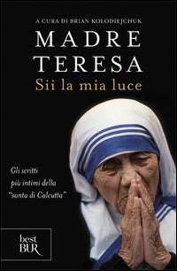Sii la mia luce - gli scritti piu' intimi della santa di calcutta 