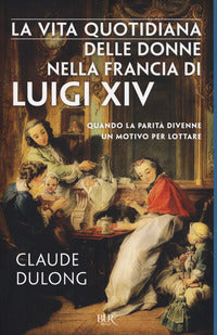 Vita quotidiana delle donne nella francia di luigi xiv - quando la parita' divenne un motivo per 