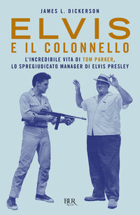 Elvis e il colonnello - l'incredibile vita di tom parker lo spregiudicato manager di elvis presley 