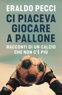 Ci piaceva giocare a pallone - racconti di un calcio che non c'e' piu' 