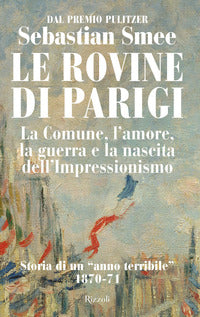 Rovine di parigi - la comune l'amore la guerra e la nascita dell'impressionismo 