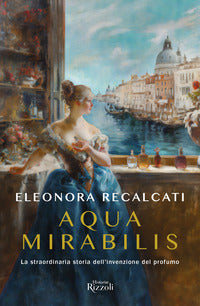 Aqua mirabilis - la straordinaria storia dell'invenzione del profumo 