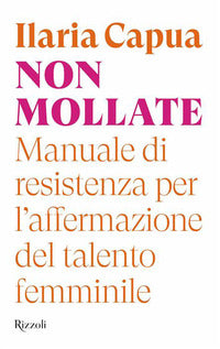 Non mollate - manuale di resistenza per l'affermazione del talento femminile 