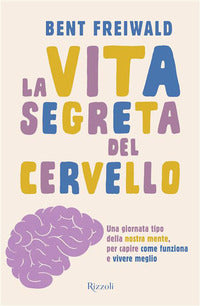 Vita segreta del cervello - una giornata tipo nella nostra mente per capire come funziona e vive 